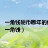 一角钱硬币哪年的值钱（一角钱）