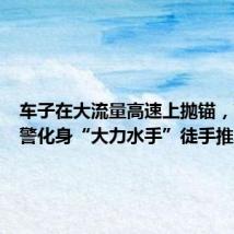 车子在大流量高速上抛锚,高速交警化身“大力水手”徒手推车
