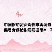 中国移动资费降档难再调查:#8元保号套餐被指层层设限#,不投