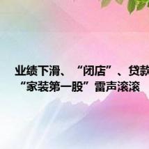 业绩下滑、“闭店”、贷款逾期!“家装第一股”雷声滚滚