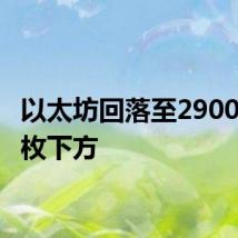 以太坊回落至2900美元/枚下方