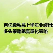 百亿级私募上半年业绩出炉 主观多头策略跑赢量化策略