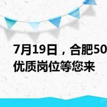7月19日,合肥5000个优质岗位等您来