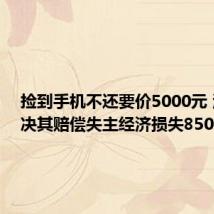 捡到手机不还要价5000元 法院判决其赔偿失主经济损失8500元