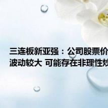 三连板新亚强:公司股票价格近期波动较大 可能存在非理性炒作