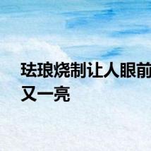 珐琅烧制让人眼前一亮又一亮