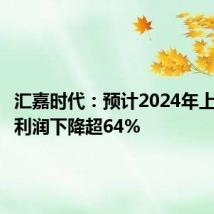 汇嘉时代:预计2024年上半年净利润下降超64%