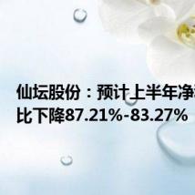 仙坛股份:预计上半年净利润同比下降87.21%-83.27%