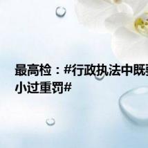 最高检:#行政执法中既要避免小过重罚#