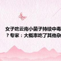 女子吃云南小菌子持续中毒一个月?专家:大概率吃了其他杂菌