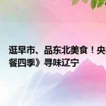 逛早市、品东北美食!央视《三餐四季》寻味辽宁