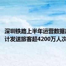 深圳铁路上半年运营数据出炉 累计发送旅客超4200万人次