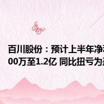 百川股份:预计上半年净利润8000万至1.2亿 同比扭亏为盈
