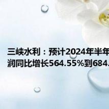 三峡水利:预计2024年半年度净利润同比增长564.55%到684.36%