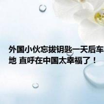 外国小伙忘拔钥匙一天后车仍在原地 直呼在中国太幸福了!