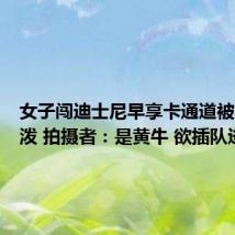 女子闯迪士尼早享卡通道被阻后撒泼 拍摄者:是黄牛 欲插队进入