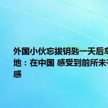 外国小伙忘拔钥匙一天后车仍在原地:在中国 感受到前所未有的安全感