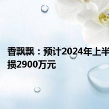香飘飘:预计2024年上半年净亏损2900万元