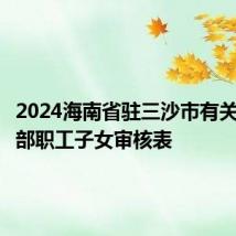 2024海南省驻三沙市有关单位干部职工子女审核表