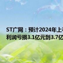 ST广网：预计2024年上半年净利润亏损3.1亿元到3.7亿元