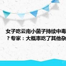 女子吃云南小菌子持续中毒一个月?专家:大概率吃了其他杂菌