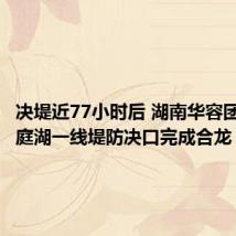 决堤近77小时后 湖南华容团洲垸洞庭湖一线堤防决口完成合龙