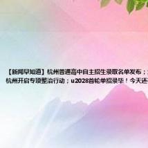 【新闻早知道】杭州普通高中自主招生录取名单发布;为期三个月!杭州开启专项整治行动;u2028首轮单招录毕!今天还有征求志愿