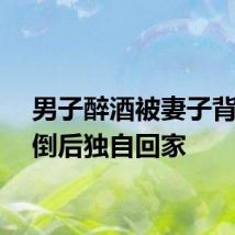 男子醉酒被妻子背着摔倒后独自回家
