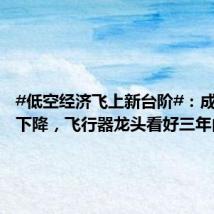 #低空经济飞上新台阶#:成本大幅下降,飞行器龙头看好三年内商