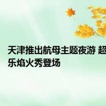 天津推出航母主题夜游 超大型音乐焰火秀登场