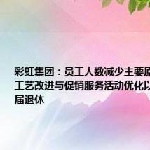 彩虹集团:员工人数减少主要原因是生产工艺改进与促销服务活动优化以及员工年届退休