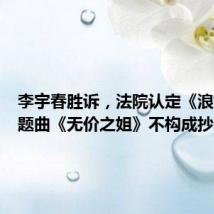 李宇春胜诉,法院认定《浪姐》主题曲《无价之姐》不构成抄袭