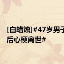 [白蜡烛]#47岁男子洗头后心梗离世#