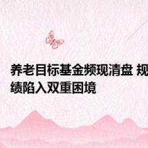 养老目标基金频现清盘 规模和业绩陷入双重困境
