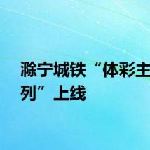 滁宁城铁“体彩主题专列”上线