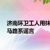 济南环卫工人用抹布擦马路系谣言