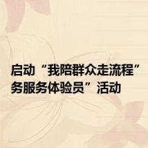 启动“我陪群众走流程” 和“政务服务体验员”活动