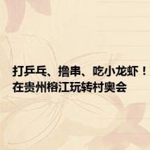 打乒乓、撸串、吃小龙虾!邓亚萍在贵州榕江玩转村奥会