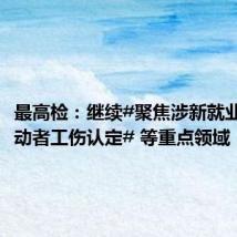 最高检:继续#聚焦涉新就业形态劳动者工伤认定# 等重点领域,