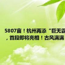5807亩!杭州再添“巨无霸”公园,首段即将亮相!古风满满