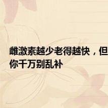 雌激素越少老得越快,但真心劝你千万别乱补