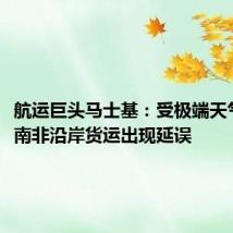 航运巨头马士基：受极端天气影响，南非沿岸货运出现延误