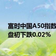 富时中国A50指数期货盘初下跌0.02%