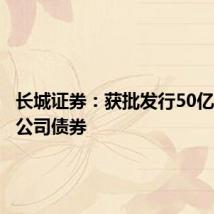 长城证券：获批发行50亿元次级公司债券