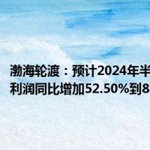渤海轮渡:预计2024年半年度净利润同比增加52.50%到83.00%
