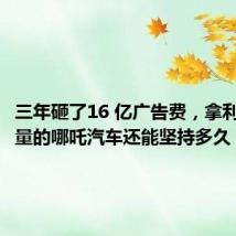 三年砸了16 亿广告费,拿利润换流量的哪吒汽车还能坚持多久?
