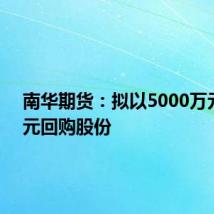 南华期货:拟以5000万元-1亿元回购股份