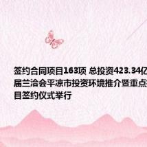 签约合同项目163项 总投资423.34亿元 第三十届兰洽会平凉市投资环境推介暨重点招商引资项目签约仪式举行