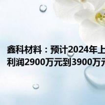 鑫科材料：预计2024年上半年净利润2900万元到3900万元