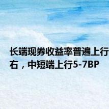 长端现券收益率普遍上行3BP左右，中短端上行5-7BP